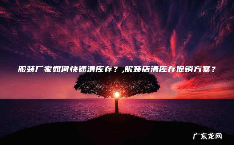 服装厂家如何快速清库存？,服装店清库存促销方案？