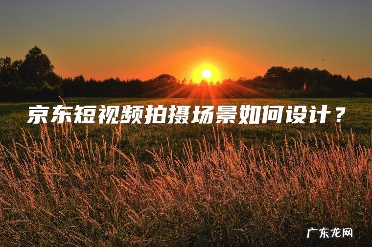 京东短视频拍摄场景如何设计？