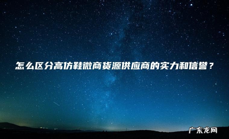 怎么区分高仿鞋微商货源供应商的实力和信誉？