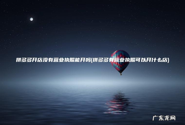 拼多多有营业执照可以开什么店 拼多多开店没有营业执照能开吗