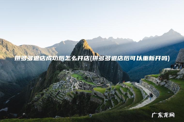 拼多多退店成功后怎么开店(拼多多退店后可以重新开吗)