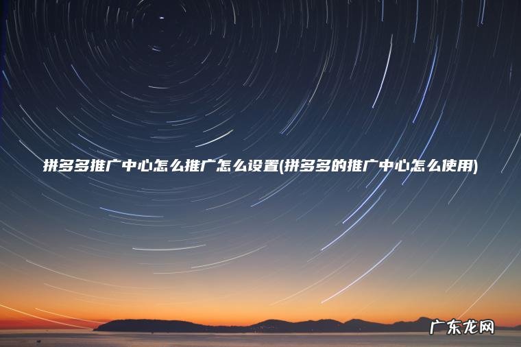 拼多多推广中心怎么推广怎么设置(拼多多的推广中心怎么使用)