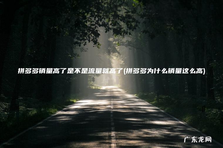 拼多多销量高了是不是流量就高了(拼多多为什么销量这么高)