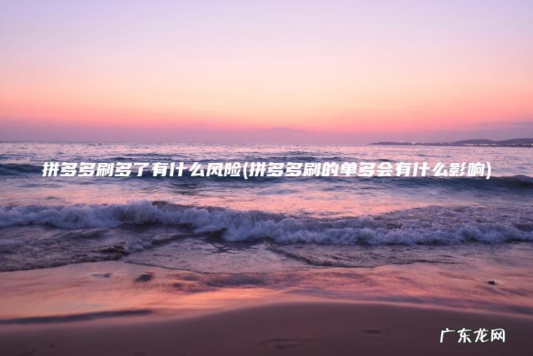 拼多多刷多了有什么风险(拼多多刷的单多会有什么影响)