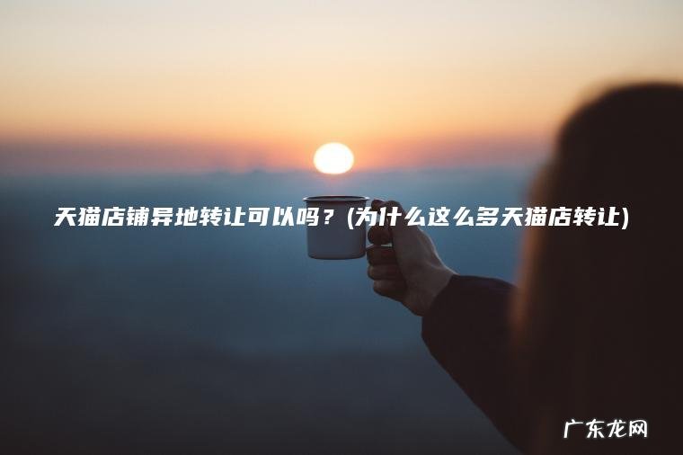 天猫店铺异地转让可以吗？(为什么这么多天猫店转让)
