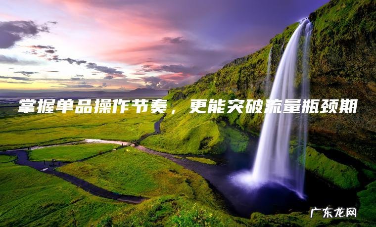 掌握单品操作节奏， 更能突破流量瓶颈期