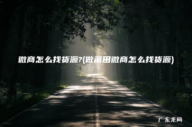 微商怎么找货源?(做莆田微商怎么找货源)