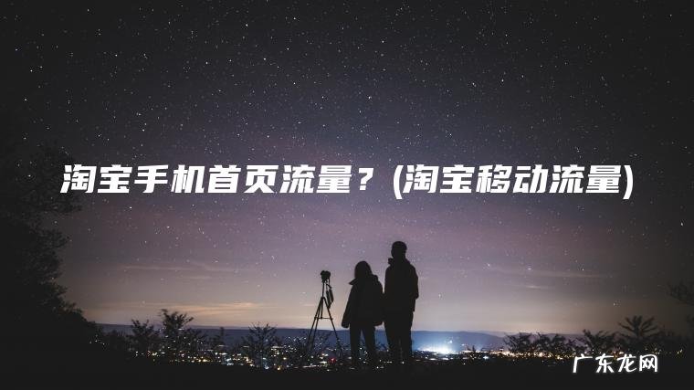 淘宝手机首页流量？(淘宝移动流量)