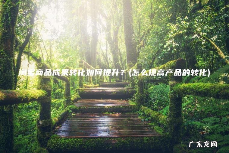 淘宝商品成果转化如何提升？(怎么提高产品的转化)