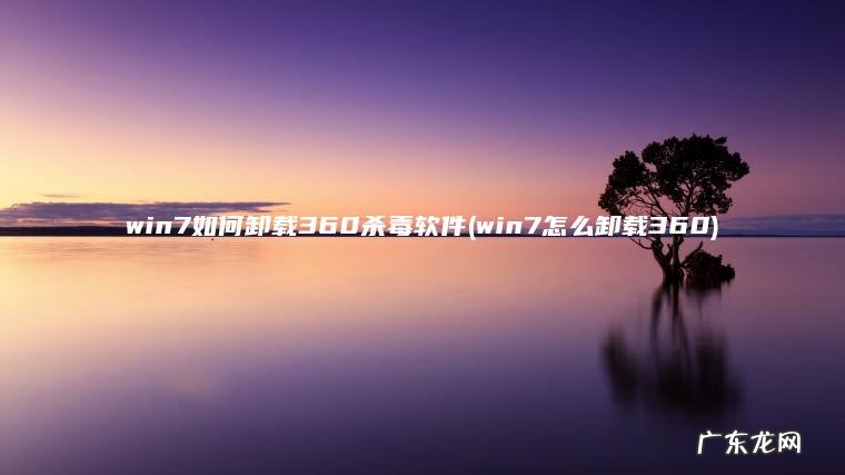 win7如何卸载360杀毒软件(win7怎么卸载360)