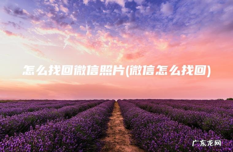 微信怎么找回 怎么找回微信照片