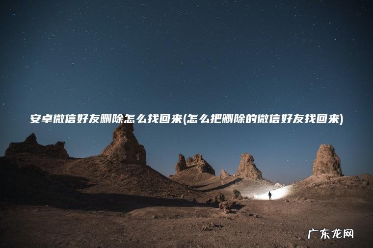 安卓微信好友删除怎么找回来(怎么把删除的微信好友找回来)