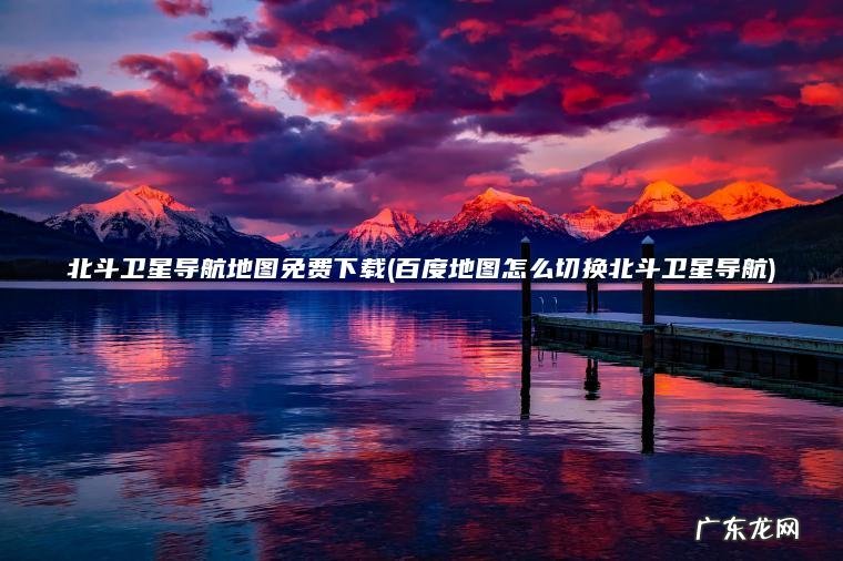 北斗卫星导航地图免费下载(百度地图怎么切换北斗卫星导航)
