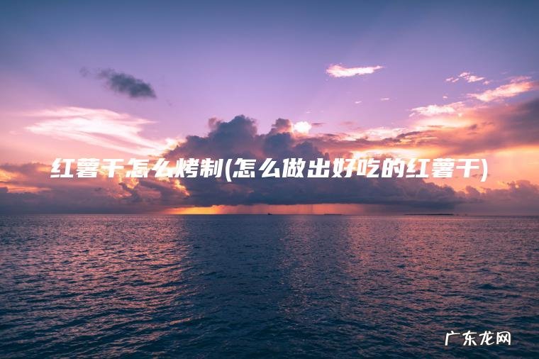 红薯干怎么烤制(怎么做出好吃的红薯干)