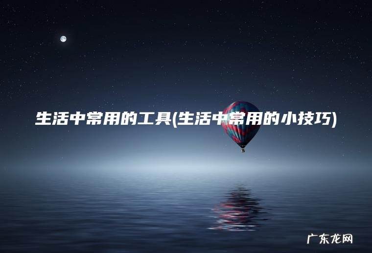 生活中常用的工具(生活中常用的小技巧)