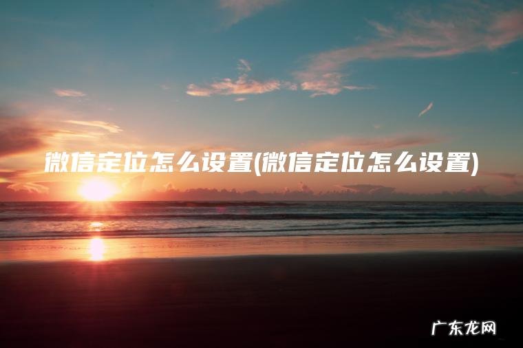 微信定位怎么设置(微信定位怎么设置)