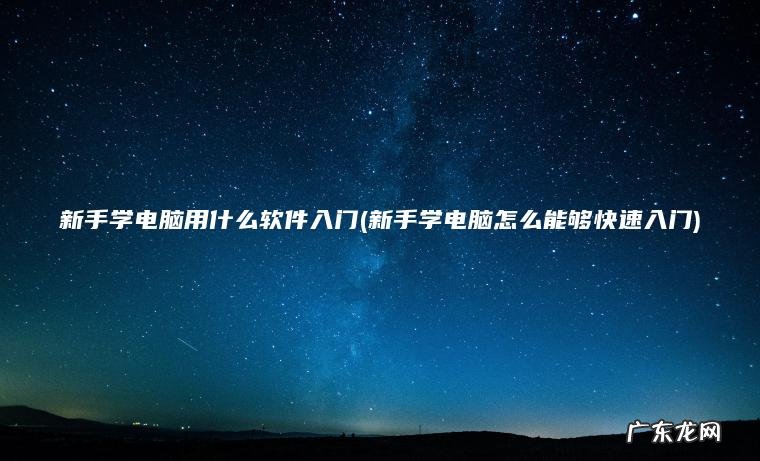 新手学电脑用什么软件入门(新手学电脑怎么能够快速入门)