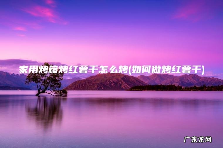 家用烤箱烤红薯干怎么烤(如何做烤红薯干)