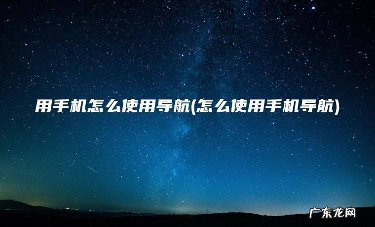用手机怎么使用导航(怎么使用手机导航)