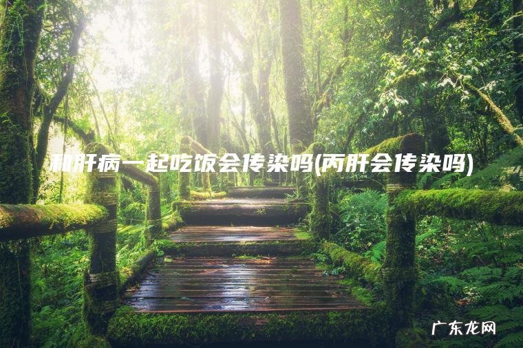 和肝病一起吃饭会传染吗(丙肝会传染吗)