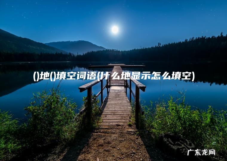 ()地()填空词语(什么地显示怎么填空)