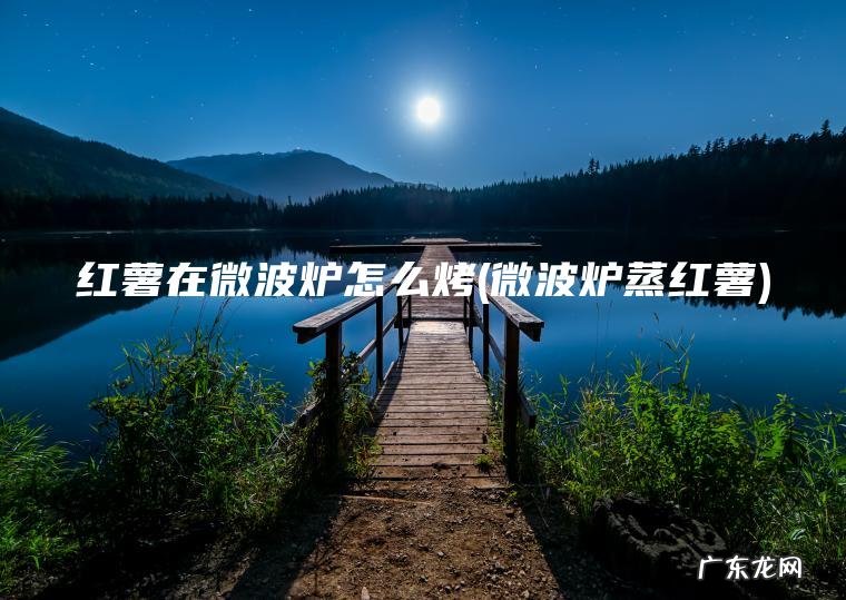 红薯在微波炉怎么烤(微波炉蒸红薯)