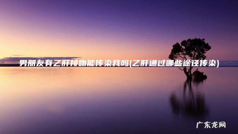 男朋友有乙肝接吻能传染我吗(乙肝通过哪些途径传染)