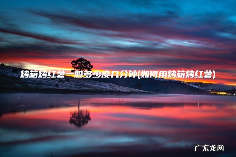 烤箱烤红薯一般多少度几分钟(如何用烤箱烤红薯)