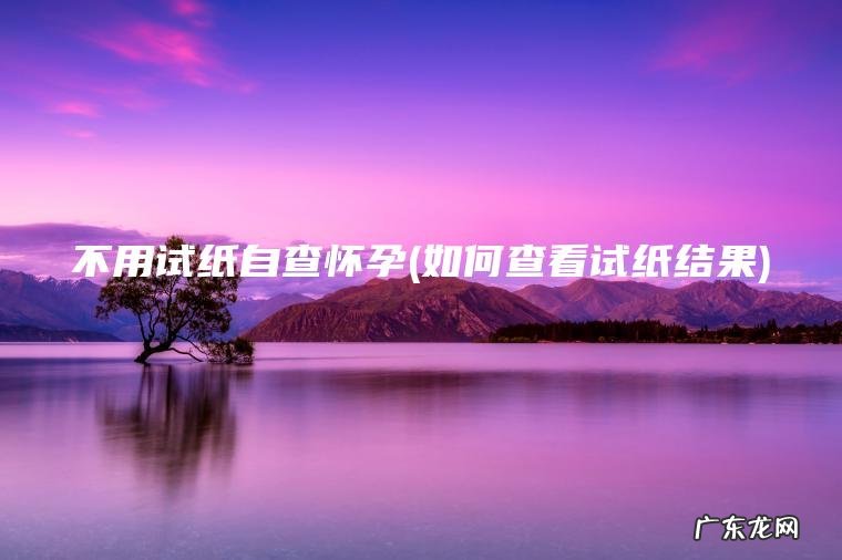 不用试纸自查怀孕(如何查看试纸结果)