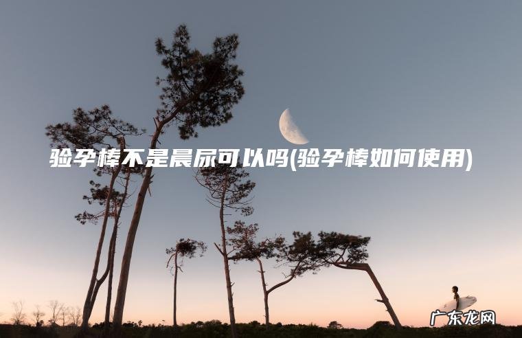 验孕棒不是晨尿可以吗(验孕棒如何使用)