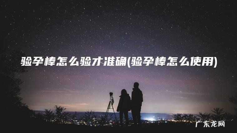 验孕棒怎么验才准确(验孕棒怎么使用)