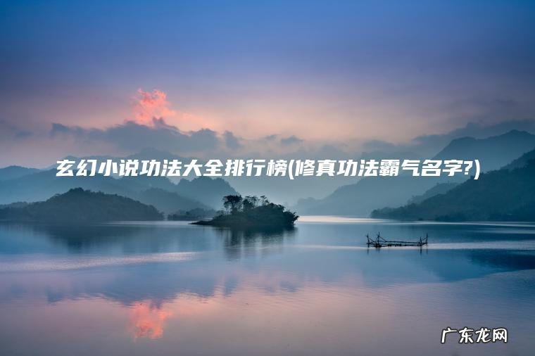 玄幻小说功法大全排行榜(修真功法霸气名字?)