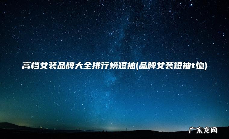 高档女装品牌大全排行榜短袖(品牌女装短袖t恤)