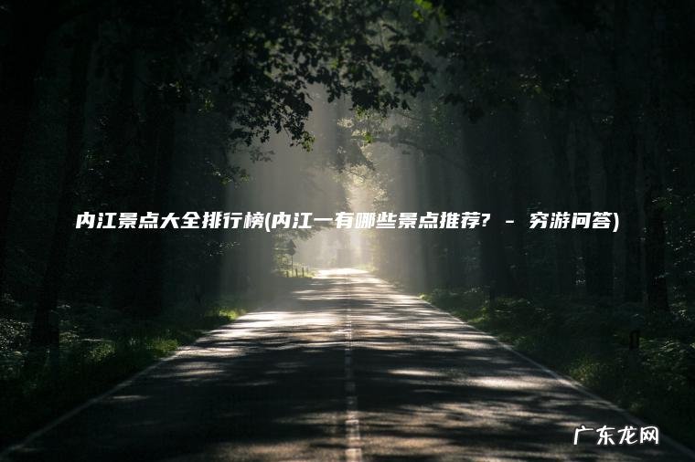 内江景点大全排行榜(内江一有哪些景点推荐? – 穷游问答)