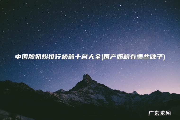 中国牌奶粉排行榜前十名大全(国产奶粉有哪些牌子)