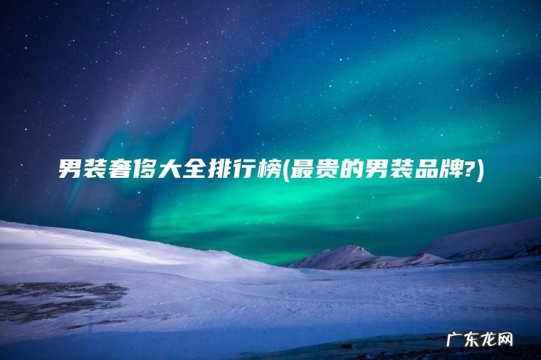最贵的男装品牌? 男装奢侈大全排行榜
