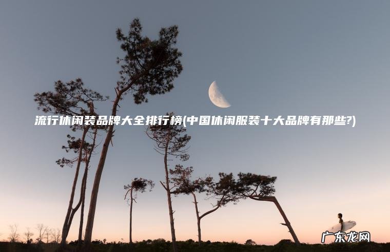 流行休闲装品牌大全排行榜(中国休闲服装十大品牌有那些?)