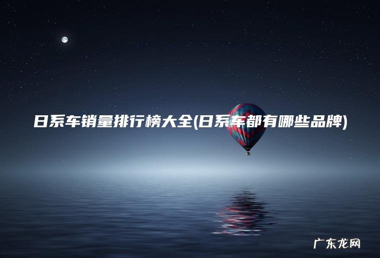 日系车销量排行榜大全(日系车都有哪些品牌)