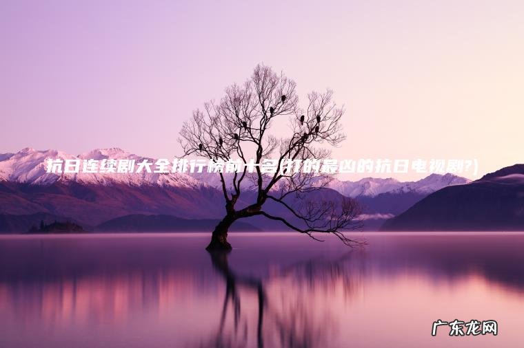 抗日连续剧大全排行榜前十名(打的最凶的抗日电视剧?)