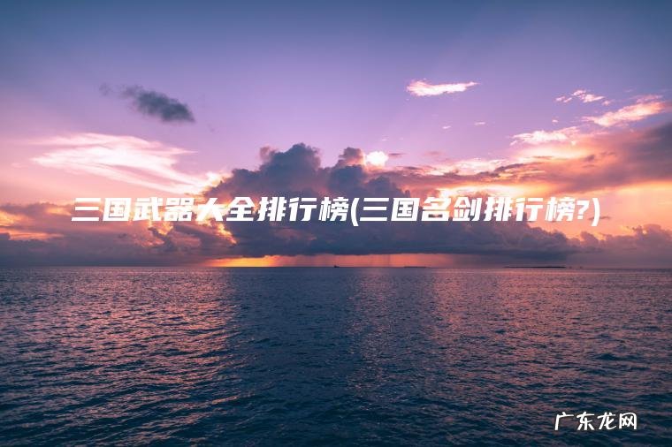 三国武器大全排行榜(三国名剑排行榜?)