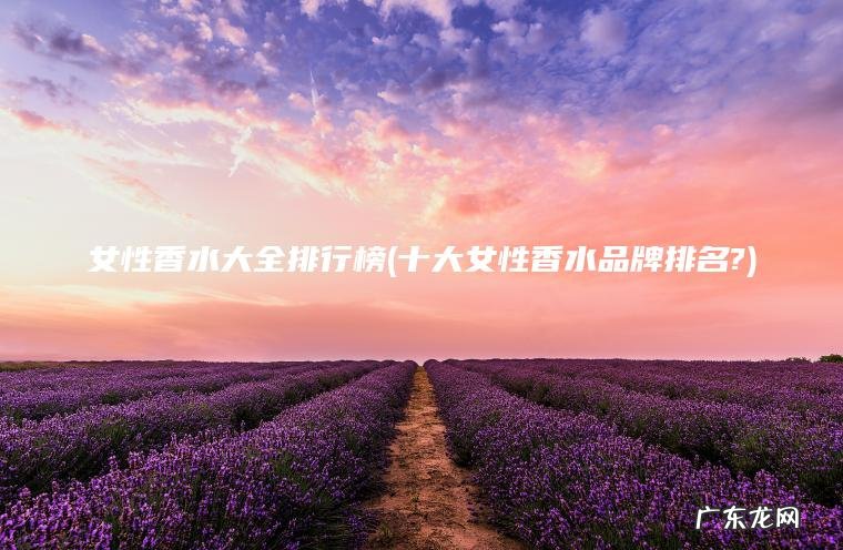 女性香水大全排行榜(十大女性香水品牌排名?)
