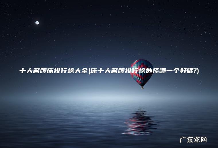 十大名牌床排行榜大全(床十大名牌排行榜选择哪一个好呢?)