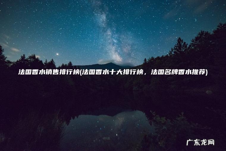 法国香水销售排行榜(法国香水十大排行榜 ， 法国名牌香水推荐)