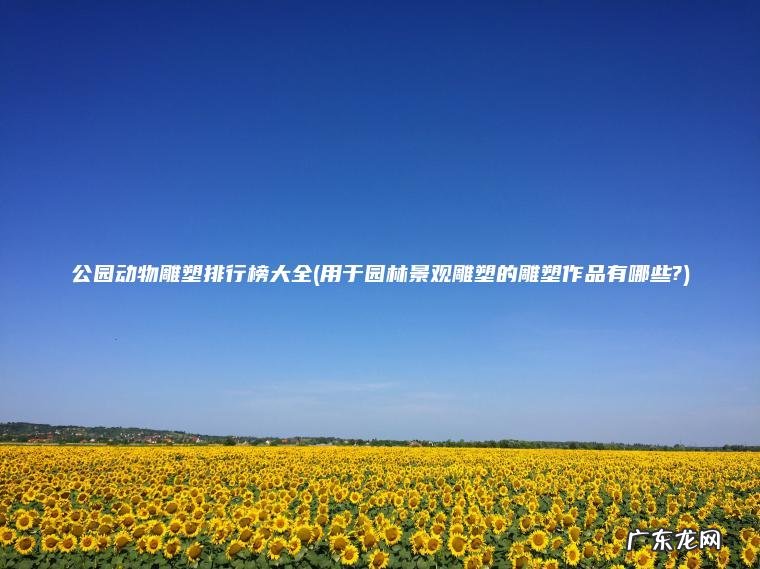 公园动物雕塑排行榜大全(用于园林景观雕塑的雕塑作品有哪些?)