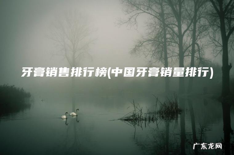 牙膏销售排行榜(中国牙膏销量排行)