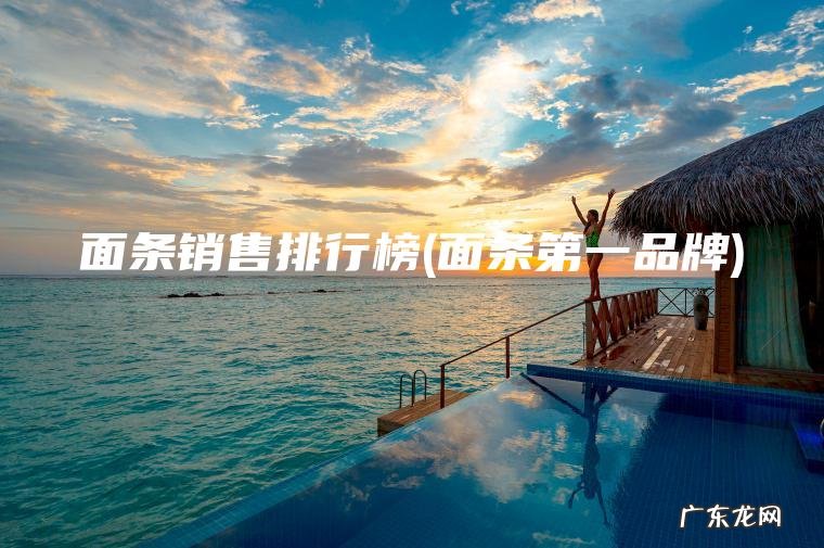 面条销售排行榜(面条第一品牌)