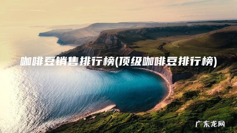 咖啡豆销售排行榜(顶级咖啡豆排行榜)