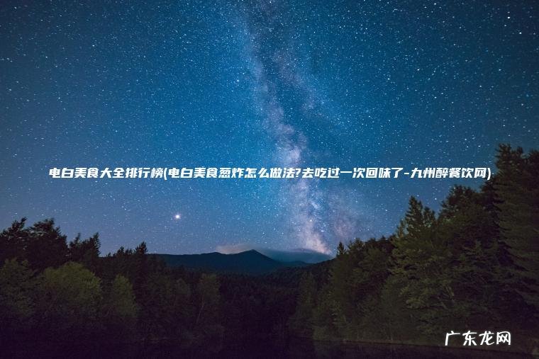 电白美食大全排行榜(电白美食葱炸怎么做法?去吃过一次回味了-九州醉餐饮网)