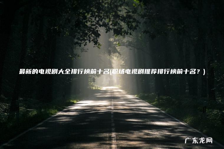 最新的电视剧大全排行榜前十名(职场电视剧推荐排行榜前十名？)