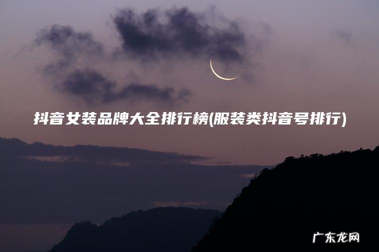 抖音女装品牌大全排行榜(服装类抖音号排行)